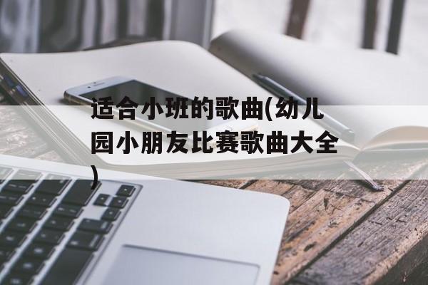 适合小班的歌曲(幼儿园小朋友比赛歌曲大全)-第1张图片-