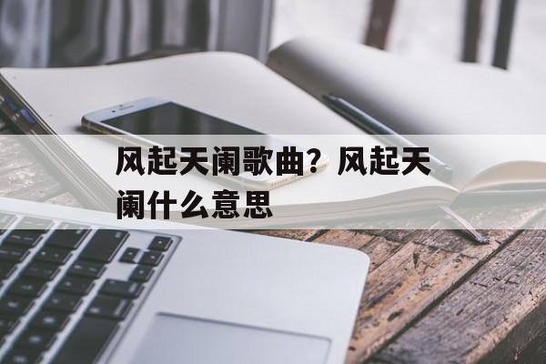 风起天阑歌曲？风起天阑什么意思-第1张图片-
