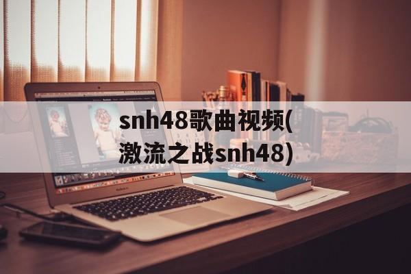 snh48歌曲视频(激流之战snh48)-第1张图片-