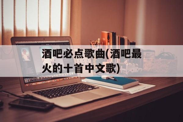酒吧必点歌曲(酒吧最火的十首中文歌)-第1张图片-