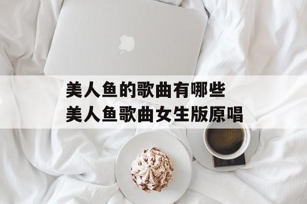 美人鱼的歌曲有哪些 美人鱼歌曲女生版原唱-第1张图片-