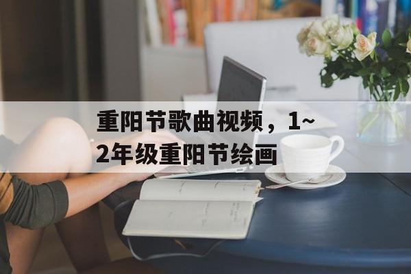 重阳节歌曲视频，1～2年级重阳节绘画-第1张图片-