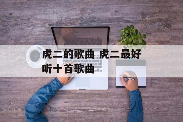 虎二的歌曲 虎二最好听十首歌曲-第1张图片-