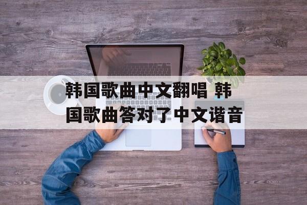 韩国歌曲中文翻唱 韩国歌曲答对了中文谐音-第1张图片-