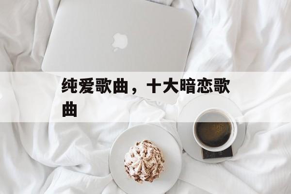 纯爱歌曲，十大暗恋歌曲-第1张图片-