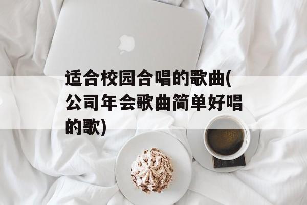 适合校园合唱的歌曲(公司年会歌曲简单好唱的歌)-第1张图片-