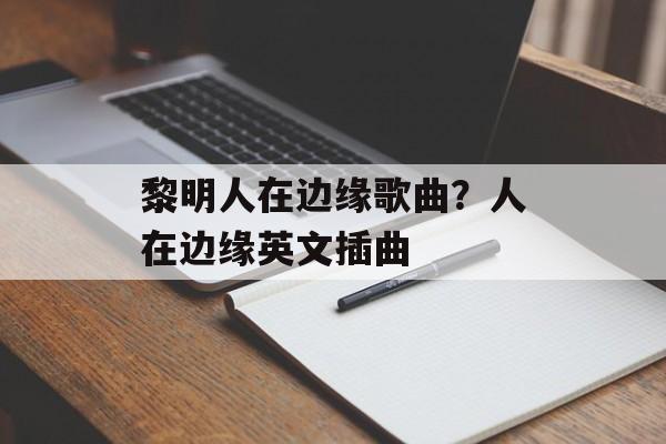 黎明人在边缘歌曲？人在边缘英文插曲-第1张图片-