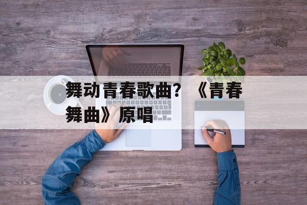 舞动青春歌曲？《青春舞曲》原唱-第1张图片-