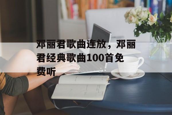 邓丽君歌曲连放，邓丽君经典歌曲100首免费听-第1张图片-