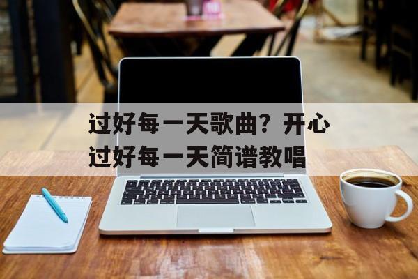 过好每一天歌曲？开心过好每一天简谱教唱-第1张图片-