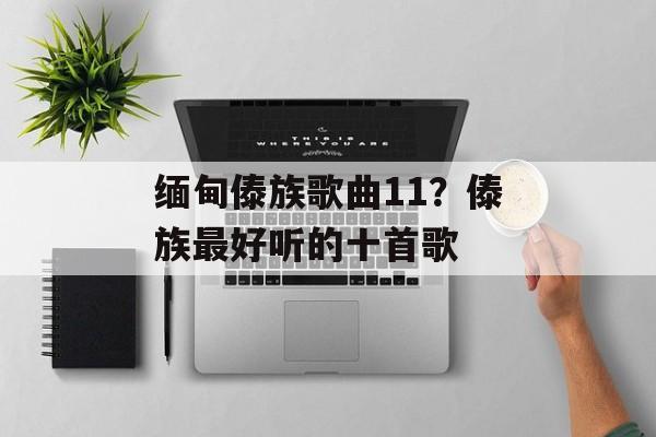 缅甸傣族歌曲11？傣族最好听的十首歌-第1张图片-