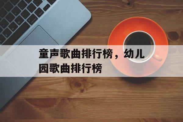 童声歌曲排行榜，幼儿园歌曲排行榜-第1张图片-