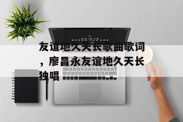 友谊地久天长歌曲歌词，廖昌永友谊地久天长独唱-第1张图片-