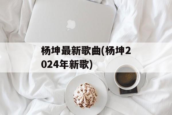 杨坤最新歌曲(杨坤2024年新歌)-第1张图片-