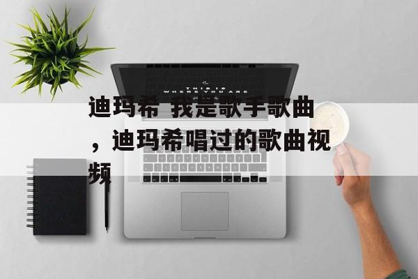 迪玛希 我是歌手歌曲，迪玛希唱过的歌曲视频-第1张图片-
