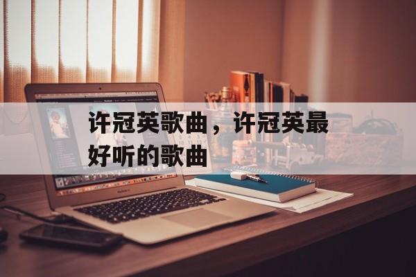 许冠英歌曲，许冠英最好听的歌曲-第1张图片-