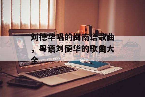 刘德华唱的闽南语歌曲，粤语刘德华的歌曲大全-第1张图片-