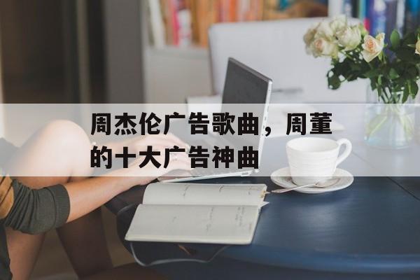 周杰伦广告歌曲，周董的十大广告神曲-第1张图片-
