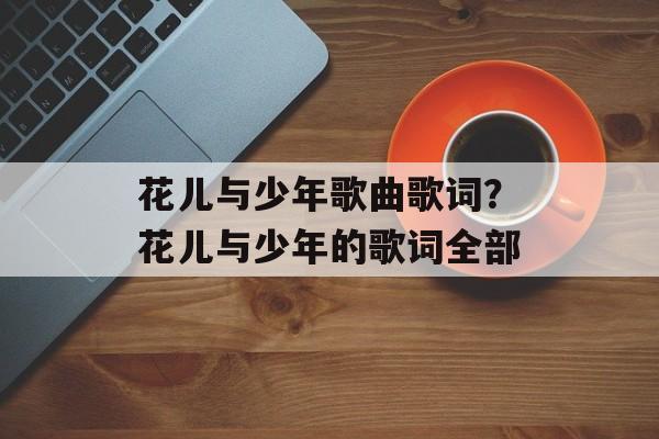 花儿与少年歌曲歌词？花儿与少年的歌词全部-第1张图片-