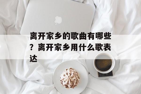 离开家乡的歌曲有哪些？离开家乡用什么歌表达-第1张图片-