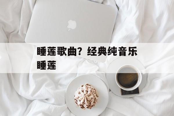 睡莲歌曲？经典纯音乐睡莲-第1张图片-