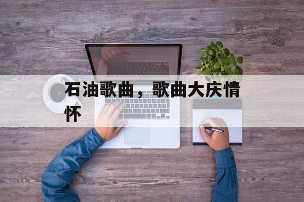 石油歌曲，歌曲大庆情怀-第1张图片-