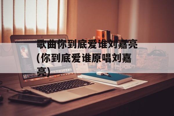 歌曲你到底爱谁刘嘉亮(你到底爱谁原唱刘嘉亮)-第1张图片-