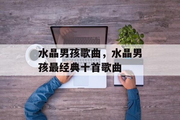 水晶男孩歌曲，水晶男孩最经典十首歌曲-第1张图片-