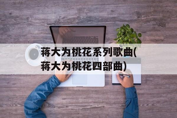 蒋大为桃花系列歌曲(蒋大为桃花四部曲)-第1张图片-