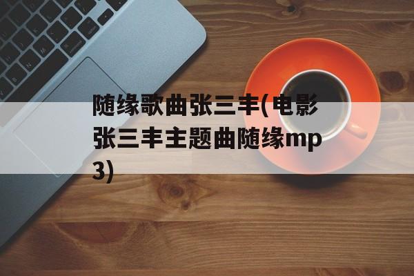 随缘歌曲张三丰(电影张三丰主题曲随缘mp3)-第1张图片-