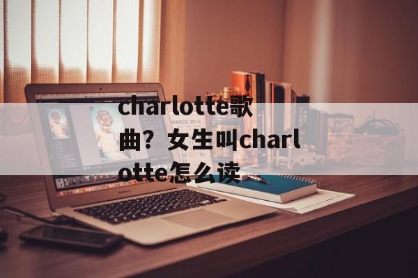 charlotte歌曲？女生叫charlotte怎么读-第1张图片-