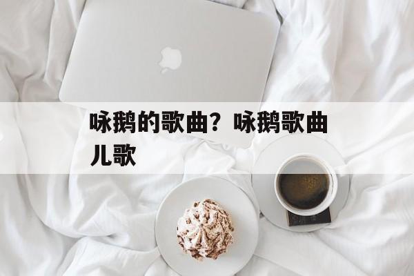 咏鹅的歌曲？咏鹅歌曲儿歌-第1张图片-