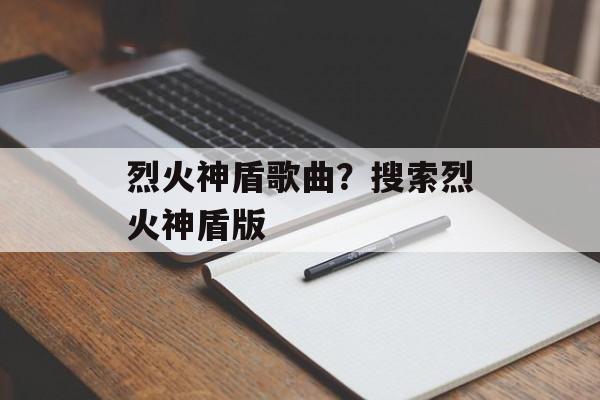 烈火神盾歌曲？搜索烈火神盾版-第1张图片-