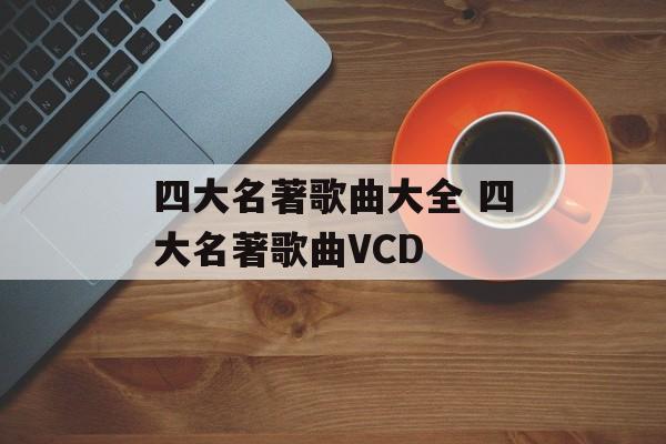 四大名著歌曲大全 四大名著歌曲VCD-第1张图片-