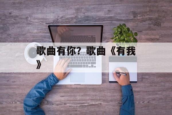 歌曲有你？歌曲《有我》-第1张图片-