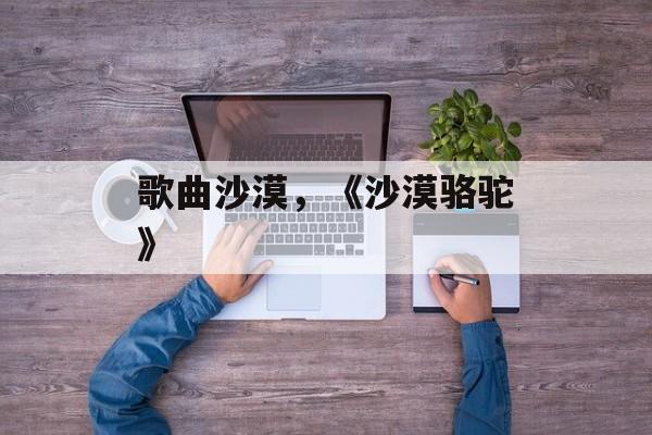 歌曲沙漠，《沙漠骆驼》-第1张图片-
