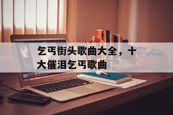 乞丐街头歌曲大全，十大催泪乞丐歌曲-第1张图片-