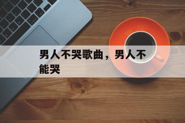 男人不哭歌曲，男人不能哭-第1张图片-