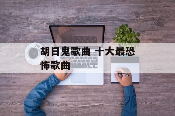胡日鬼歌曲 十大最恐怖歌曲-第1张图片-