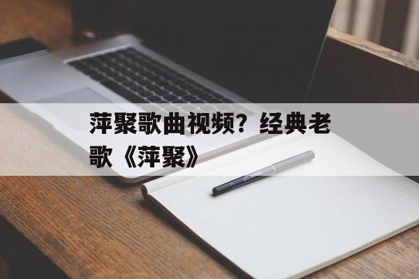 萍聚歌曲视频？经典老歌《萍聚》-第1张图片-