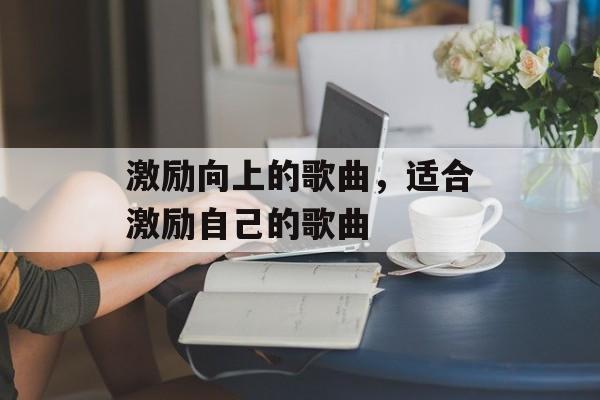 激励向上的歌曲，适合激励自己的歌曲-第1张图片-