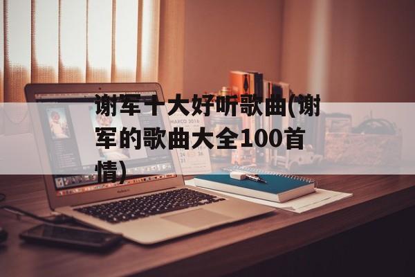 谢军十大好听歌曲(谢军的歌曲大全100首情)-第1张图片-