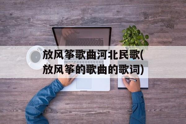 放风筝歌曲河北民歌(放风筝的歌曲的歌词)-第1张图片-