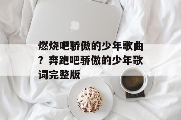 燃烧吧骄傲的少年歌曲？奔跑吧骄傲的少年歌词完整版-第1张图片-