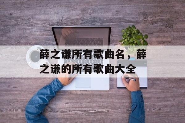 薛之谦所有歌曲名，薛之谦的所有歌曲大全-第1张图片-