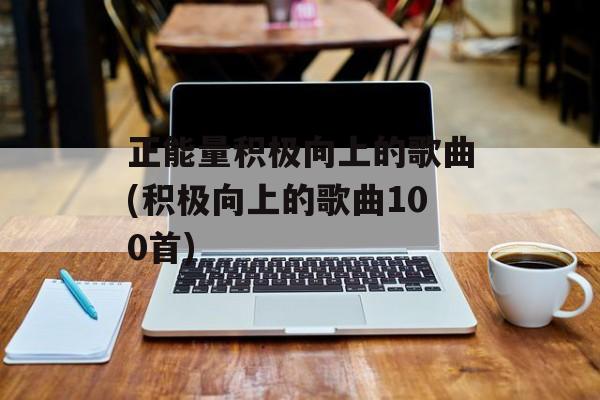 正能量积极向上的歌曲(积极向上的歌曲100首)-第1张图片-