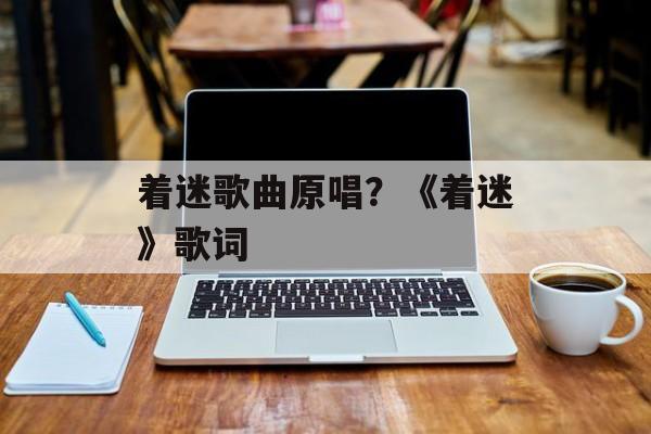 着迷歌曲原唱？《着迷》歌词-第1张图片-