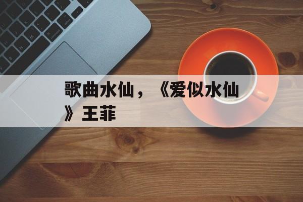 歌曲水仙，《爱似水仙》王菲-第1张图片-