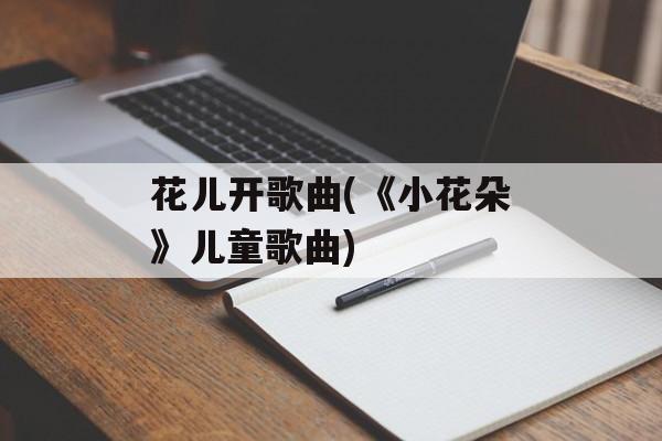 花儿开歌曲(《小花朵》儿童歌曲)-第1张图片-