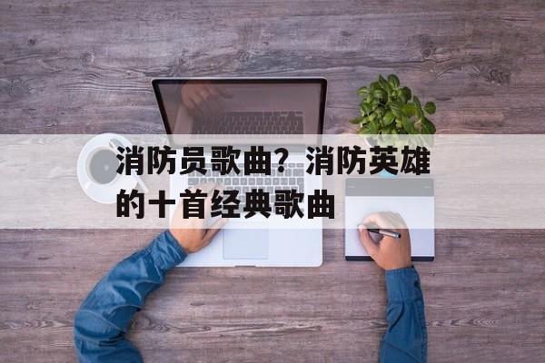 消防员歌曲？消防英雄的十首经典歌曲-第1张图片-